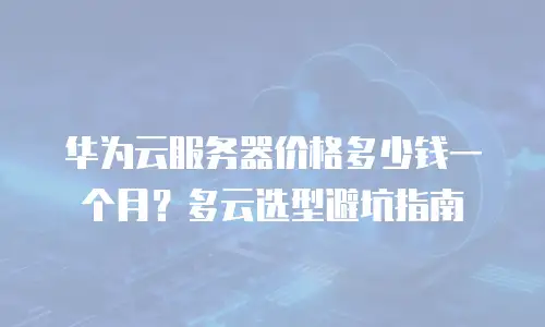 华为云服务器价格多少钱一个月？多云选型避坑指南