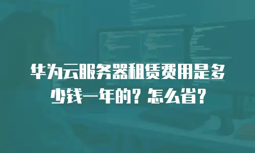 华为云服务器租赁费用是多少钱一年的？怎么省？