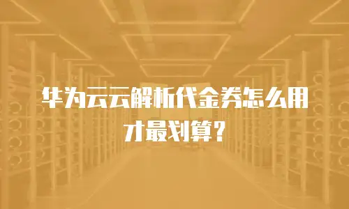华为云云解析代金券怎么用才最划算？