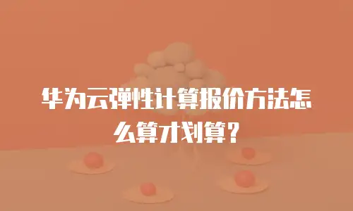 华为云弹性计算报价方法怎么算才划算？