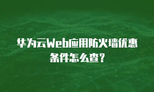 华为云Web应用防火墙优惠条件怎么查？