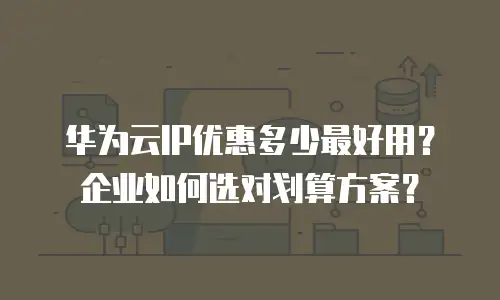 华为云IP优惠多少最好用？企业如何选对划算方案？