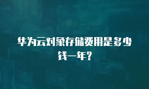 华为云对象存储费用是多少钱一年？