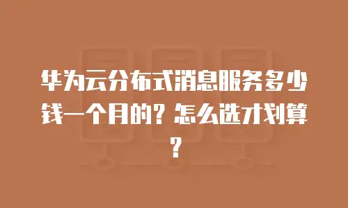 华为云分布式消息服务多少钱一个月的？怎么选才划算？