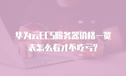 华为云ECS服务器价格一览表怎么看才不吃亏？