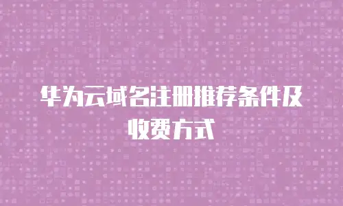 华为云域名注册推荐条件及收费方式