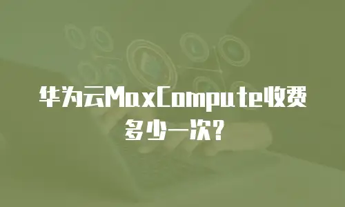 华为云MaxCompute收费多少一次？
