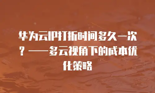 华为云IP打折时间多久一次？——多云视角下的成本优化策略