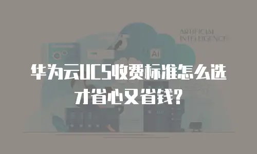 华为云UCS收费标准怎么选才省心又省钱？
