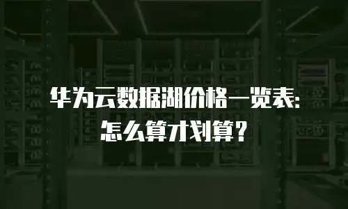 华为云数据湖价格一览表：怎么算才划算？