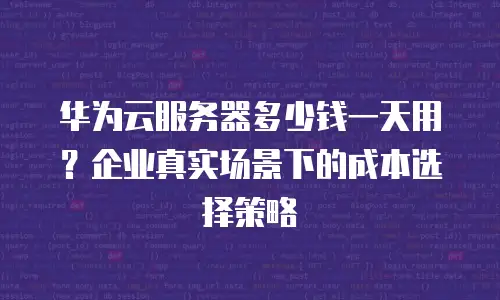 华为云服务器多少钱一天用？企业真实场景下的成本选择策略