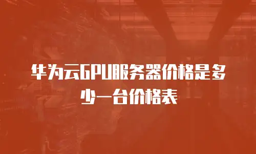 华为云GPU服务器价格是多少一台价格表