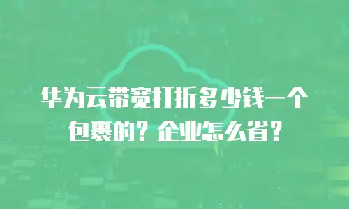 华为云带宽打折多少钱一个包裹的？企业怎么省？