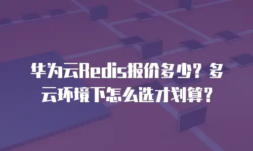华为云Redis报价多少？多云环境下怎么选才划算？