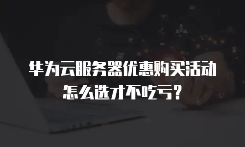 华为云服务器优惠购买活动怎么选才不吃亏？
