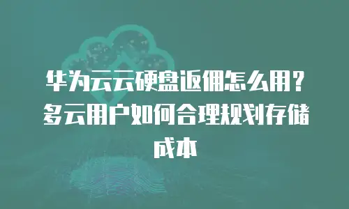 华为云云硬盘返佣怎么用？多云用户如何合理规划存储成本