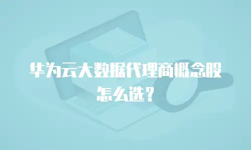 华为云大数据代理商概念股怎么选？