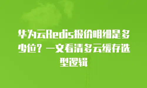 华为云Redis报价明细是多少位？一文看清多云缓存选型逻辑