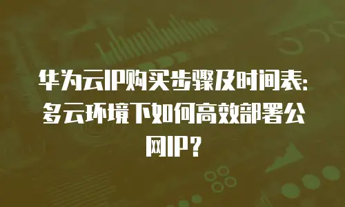 华为云IP购买步骤及时间表：多云环境下如何高效部署公网IP？