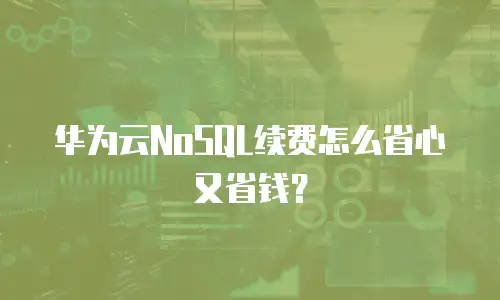 华为云NoSQL续费怎么省心又省钱？