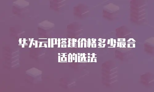 华为云IP搭建价格多少最合适的选法