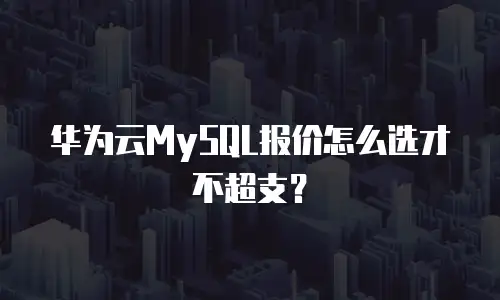华为云MySQL报价怎么选才不超支？