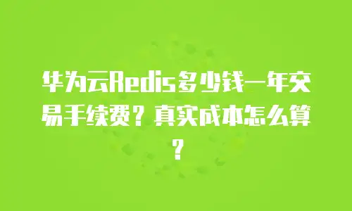 华为云Redis多少钱一年交易手续费？真实成本怎么算？