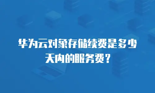 华为云对象存储续费是多少天内的服务费？