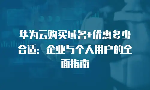 华为云购买域名+优惠多少合适：企业与个人用户的全面指南