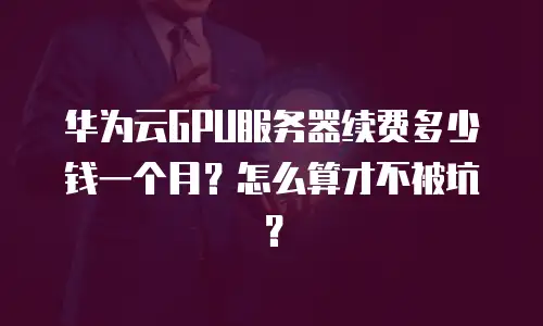 华为云GPU服务器续费多少钱一个月？怎么算才不被坑？