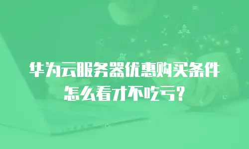 华为云服务器优惠购买条件怎么看才不吃亏？