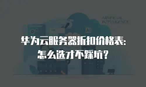 华为云服务器折扣价格表：怎么选才不踩坑？