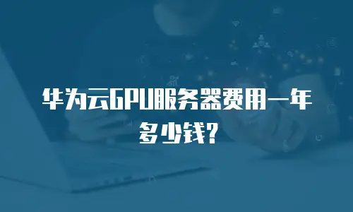 华为云GPU服务器费用一年多少钱？