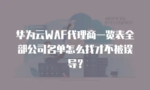 华为云WAF代理商一览表全部公司名单怎么找才不被误导？