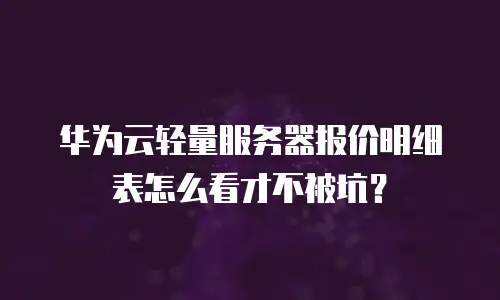 华为云轻量服务器报价明细表怎么看才不被坑？
