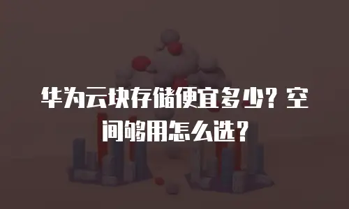 华为云块存储便宜多少？空间够用怎么选？