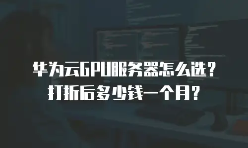 华为云GPU服务器怎么选？打折后多少钱一个月？