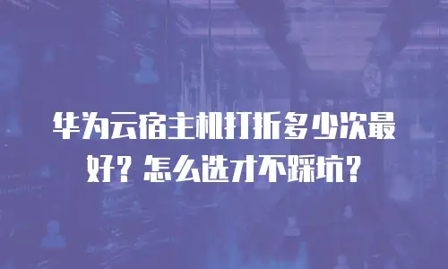 华为云宿主机打折多少次最好？怎么选才不踩坑？