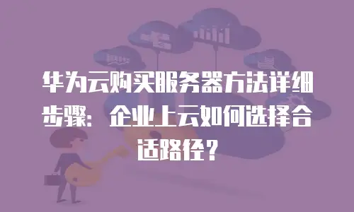 华为云购买服务器方法详细步骤：企业上云如何选择合适路径？