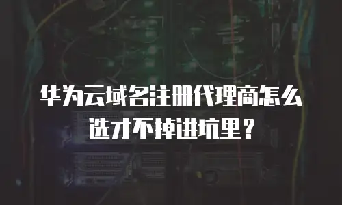 华为云域名注册代理商怎么选才不掉进坑里？