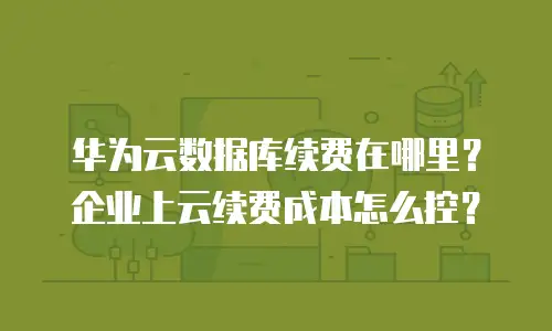 华为云数据库续费在哪里？企业上云续费成本怎么控？