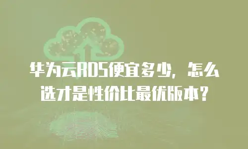 华为云RDS便宜多少，怎么选才是性价比最优版本？