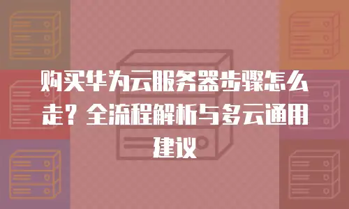 购买华为云服务器步骤怎么走？全流程解析与多云通用建议