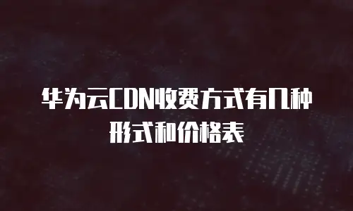 华为云CDN收费方式有几种形式和价格表