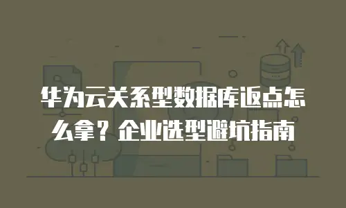 华为云关系型数据库返点怎么拿？企业选型避坑指南