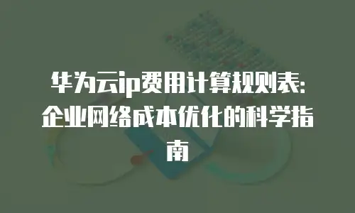 华为云ip费用计算规则表：企业网络成本优化的科学指南