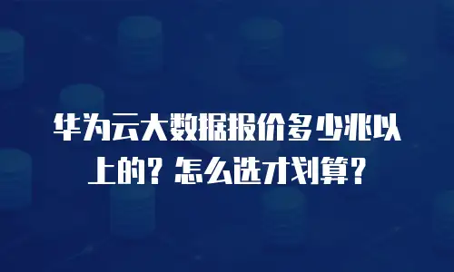 华为云大数据报价多少兆以上的？怎么选才划算？