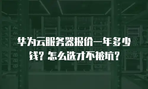 华为云服务器报价一年多少钱？怎么选才不被坑？