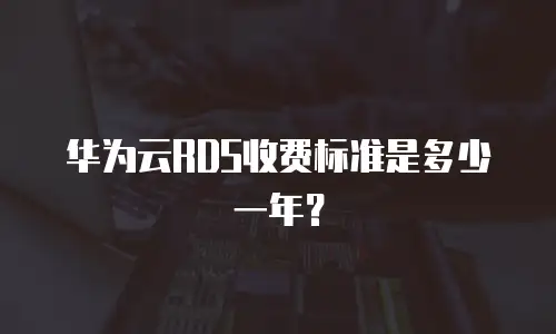 华为云RDS收费标准是多少一年？