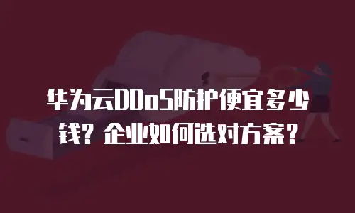 华为云DDoS防护便宜多少钱？企业如何选对方案？